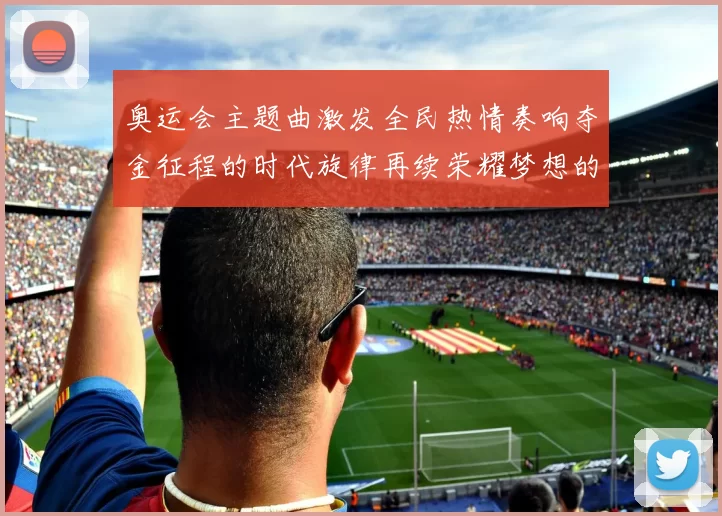 奥运会主题曲激发全民热情奏响夺金征程的时代旋律再续荣耀梦想的篇章