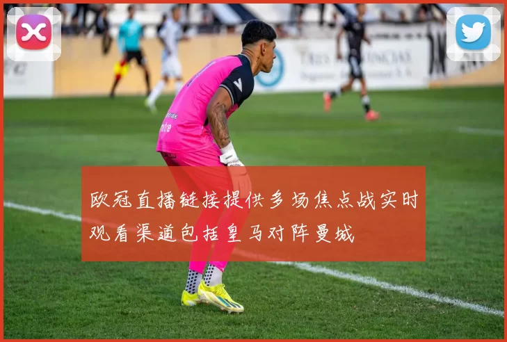 欧冠直播链接提供多场焦点战实时观看渠道包括皇马对阵曼城