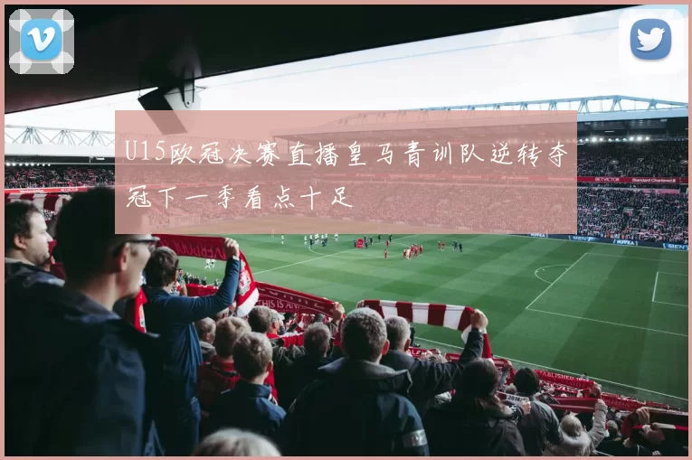 U15欧冠决赛直播皇马青训队逆转夺冠下一季看点十足