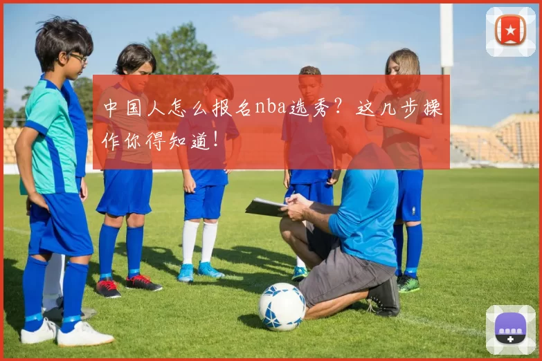 中国人怎么报名nba选秀？这几步操作你得知道！