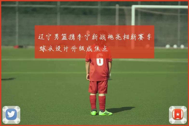 辽宁男篮携李宁新战袍亮相新赛季 球衣设计升级成焦点