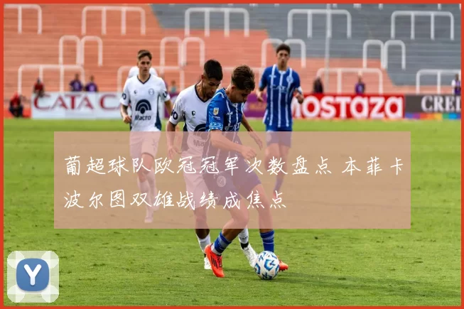 葡超球队欧冠冠军次数盘点 本菲卡波尔图双雄战绩成焦点