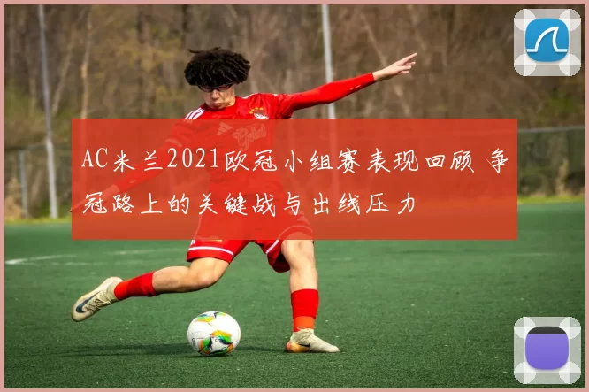 AC米兰2021欧冠小组赛表现回顾 争冠路上的关键战与出线压力