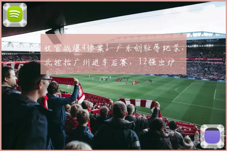 收官战爆4惨案！广东创耻辱纪录，北控抬广州进季后赛，12强出炉