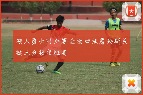 湖人勇士附加赛全场回放詹姆斯关键三分锁定胜局