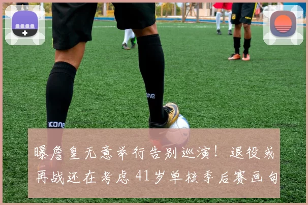 曝詹皇无意举行告别巡演！退役或再战还在考虑 41岁单核季后赛画句？