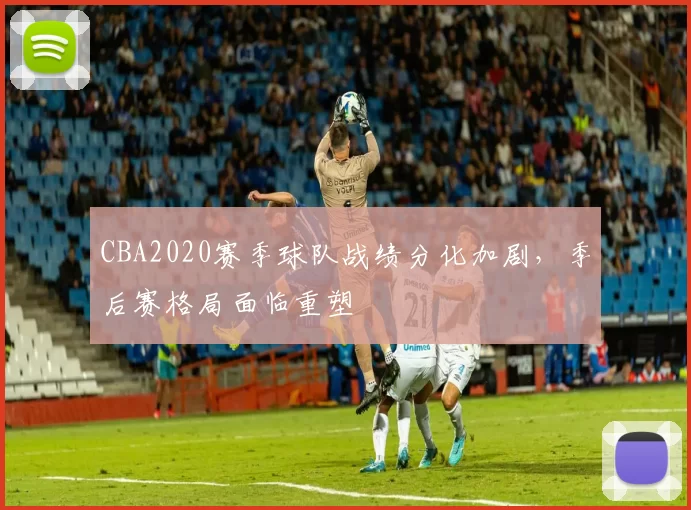 CBA2020赛季球队战绩分化加剧,季后赛格局面临重塑