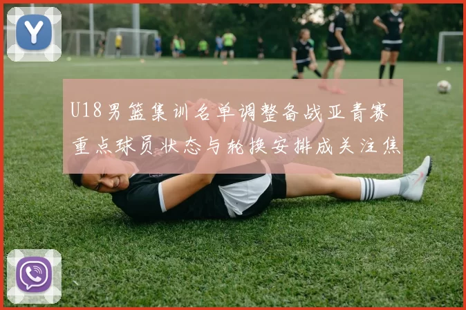 U18男篮集训名单调整备战亚青赛 重点球员状态与轮换安排成关注焦点