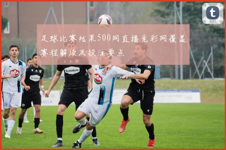 足球比赛结果500网直播竞彩网覆盖赛程解读及投注要点