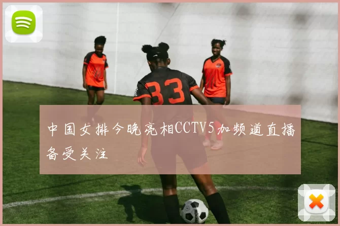 中国女排今晚亮相CCTV5加频道直播备受关注