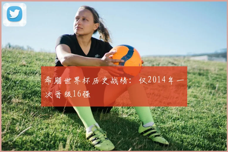 希腊世界杯历史战绩：仅2014年一次晋级16强