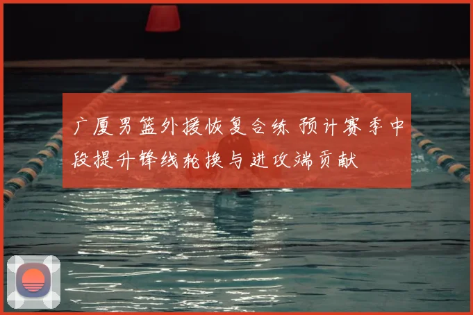 广厦男篮外援恢复合练 预计赛季中段提升锋线轮换与进攻端贡献