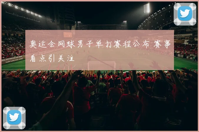 奥运会网球男子单打赛程公布 赛事看点引关注