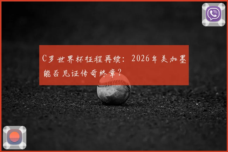 C罗世界杯征程再续:2026年美加墨能否见证传奇终章?