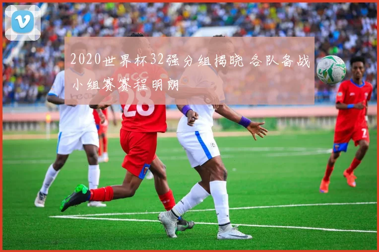 2020世界杯32强分组揭晓 各队备战小组赛赛程明朗