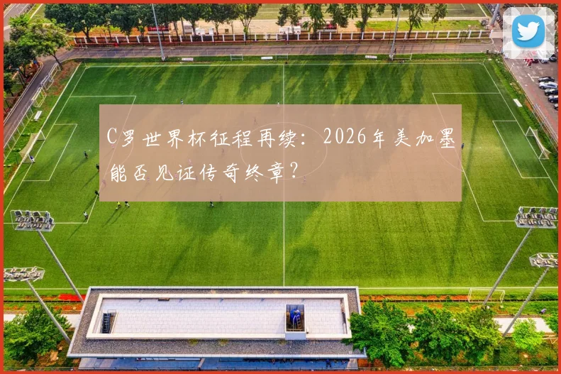 C罗世界杯征程再续：2026年美加墨能否见证传奇终章？
