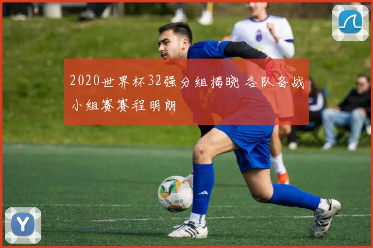 2020世界杯32强分组揭晓 各队备战小组赛赛程明朗