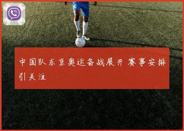 中国队东京奥运备战展开 赛事安排引关注