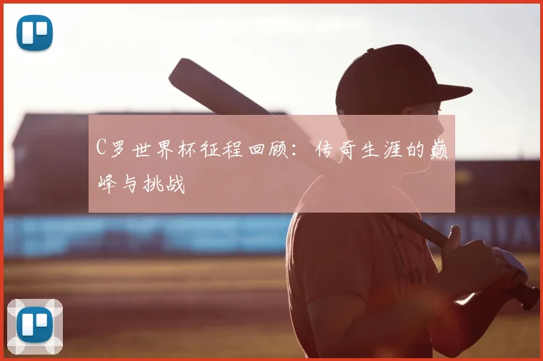 C罗世界杯征程回顾：传奇生涯的巅峰与挑战