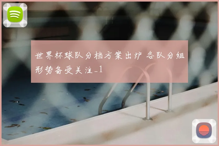 世界杯球队分档方案出炉 各队分组形势备受关注_1
