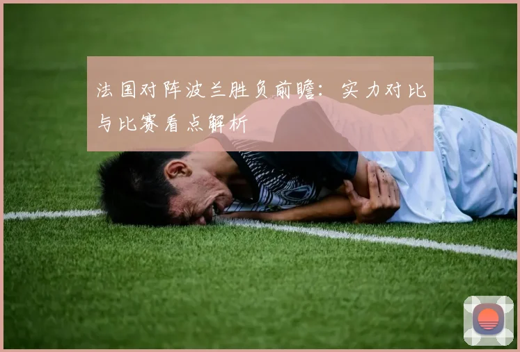 法国对阵波兰胜负前瞻：实力对比与比赛看点解析