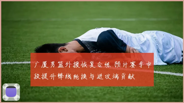 广厦男篮外援恢复合练 预计赛季中段提升锋线轮换与进攻端贡献